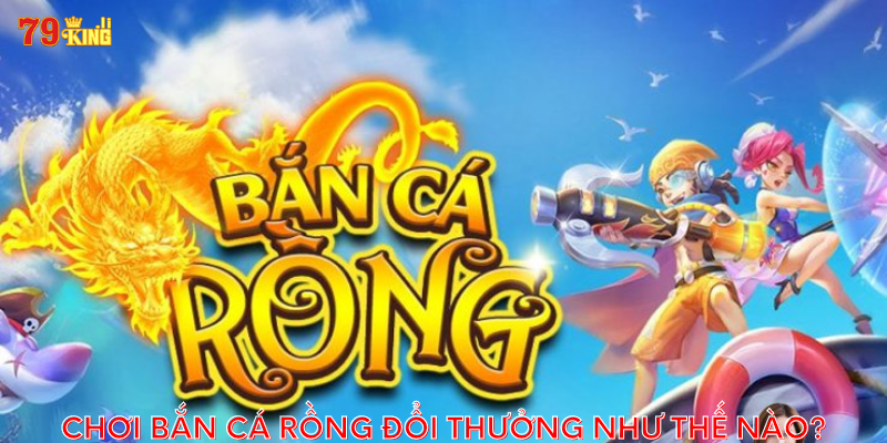 choi-ban-ca-rong-doi-thuong-nhu-the-nao